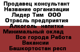 Продавец-консультант › Название организации ­ Лидер Тим, ООО › Отрасль предприятия ­ Алкоголь, напитки › Минимальный оклад ­ 14 000 - Все города Работа » Вакансии   . Башкортостан респ.